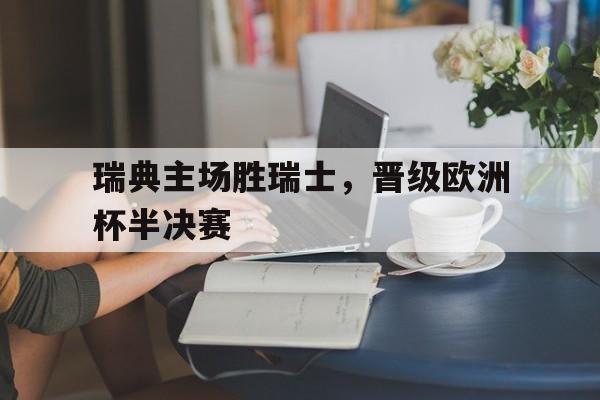 瑞典主场胜瑞士,晋级欧洲杯半决赛 瑞典主场胜瑞士,晋级欧洲杯半决赛